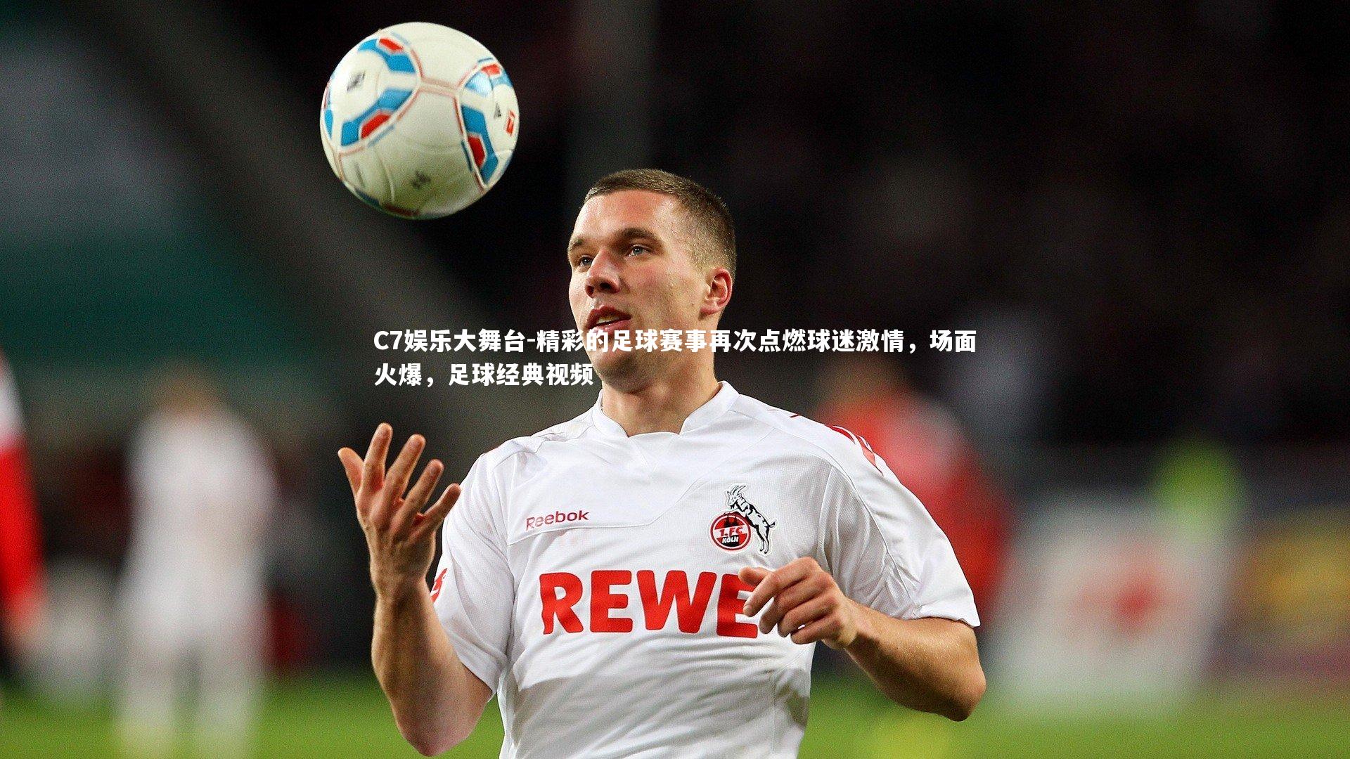 C7娱乐大舞台-精彩的足球赛事再次点燃球迷激情，场面火爆，足球经典视频