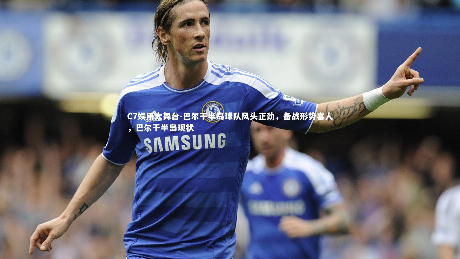 C7娱乐大舞台-巴尔干半岛球队风头正劲，备战形势喜人，巴尔干半岛现状